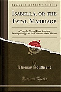 Isabella, or the Fatal Marriage: A Tragedy, Altered from Southern; Distinguishing Also the Variations of the Theatre (Classic Reprint) (Paperback)