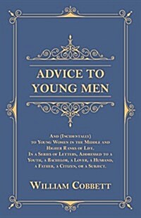 Advice to Young Men - And (Incidentally) to Young Women in the Middle and Higher Ranks of Life: In a Series of Letters, Addressed to a Youth, a Bachel (Paperback)