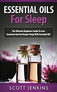 Essential Oils for Sleep: The Ultimate Beginners Guide to Cure Insomnia and Get Deeper Sleep with Essential Oils (Paperback)