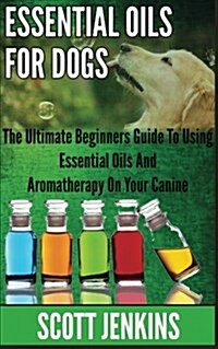 Essential Oils for Dogs: The Ultimate Beginners Guide to Using Essential Oils and Aromatherapy on Your Canine (Paperback)