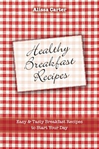 Healthy Breakfast Recipes: Easy & Tasty Breakfast Recipes to Start Your Day (Paperback)
