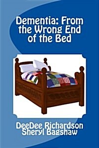 Dementia: From the Wrong End of the Bed: A Caregivers Guide for Understanding and Responding to Dementia Behaviors (Paperback)