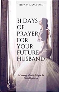 31 Days of Prayer for Your Future Husband: Becoming a Wife Before the Wedding Day (Paperback)