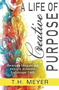 A Life of Creative Purpose: Embrace Uniqueness, Explore Boldness, Encourage Faith (Paperback)