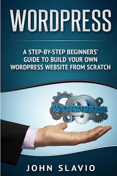 Wordpress: A Step-by-Step Beginners Guide to Build Your Own WordPress Website from Scratch (Paperback)