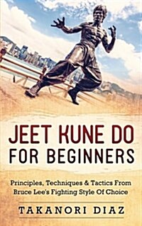 Jeet Kune Do for Beginners: Principles, Techniques & Tactics from Bruce Lees Fighting Style of Choice (Paperback)