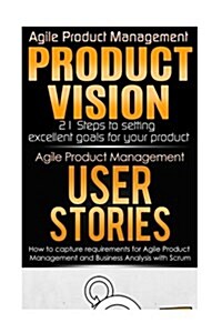 Agile Product Management: Product Vision 21 Steps to Setting Excellent Goals for Your Product Tips & User Stories: How to Capture, and Manage Re (Paperback)