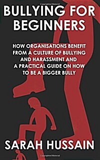Bullying for Beginners: How Organisations Benefit from a Culture of Bullying and Harassment and a Practical Guide on How to Be a Bigger Bully (Paperback)
