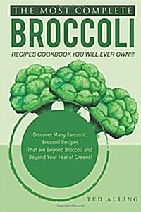 The Most Complete Broccoli Recipes Cookbook You Will Ever Own!!!: Discover Many Fantastic Broccoli Recipes That Are Beyond Broccoli and Beyond Your Fe (Paperback)