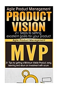 Agile Product Management: Product Vision 21 Steps to Setting Excellent Goals for Your Product & Minimum Viable Product: 21 Tips for Getting a MV (Paperback)