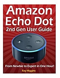 Amazon Echo Dot: Echo Dot User Manual: From Newbie to Expert in One Hour: Echo Dot 2nd Generation User Guide: (Amazon Echo, Amazon Dot, (Paperback)