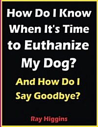 Euthanize My Dog: How Do I Know When Its Time to Euthanize My Dog?: How Do I Say Goodbye? (Paperback)