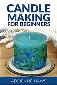 Candle Making for Beginners: Step by Step Guide to Making Your Own Candles at Home: Simple and Easy! (Paperback)