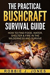 The Practical Bushcraft Survival Guide: How to Find Food, Water, Shelter & Fire in the Wilderness and Survive (Paperback)