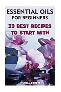 Essential Oils for Beginners: 33 Best Recipes to Start With: (Essential Oils for Weight Loss, Aromatherapy) (Paperback)