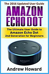 Amazon Echo Dot: The Ultimate User Guide to Amazon Echo Dot 2nd Generation for Beginners (Amazon Echo Dot, User Manual, Step-By-Step Gu (Paperback)