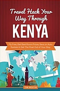 Travel Hack Your Way Through Kenya: Fly Free, Get Best Room Prices, Save on Auto Rentals & Get the Most Out of Your Stay (Paperback)