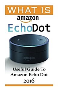 What Is Amazon Echo Dot: Useful Guide to Amazon Echo Dot 2016: (2nd Generation) (Amazon Echo, Dot, Echo Dot, Amazon Echo User Manual, Echo Dot (Paperback)
