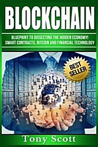 Blockchain: Blueprint to Dissecting the Hidden Economy! - Smart Contracts, Bitcoin and Financial Technology (Paperback)