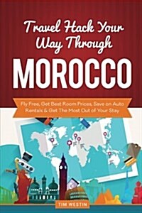 Travel Hack Your Way Through Morocco: Fly Free, Get Best Room Prices, Save on Auto Rentals & Get the Most Out of Your Stay (Paperback)