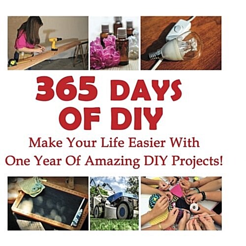 365 Days of DIY: Make Your Life Easier with One Year of Amazing DIY Projects!: (DIY Household Hacks, DIY Cleaning and Organizing, Homes (Paperback)