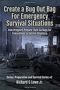 Create a Bug Out Bag for Emergency Survival Situations: How Preppers Prepare Their Go Bags for Evacuations to Survive Disasters (Paperback)