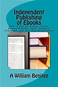 Independent Publishing of eBooks: How to Sell on Kindle, iTunes, Barnes & Noble, Kobo, Flipkart, Clickbank, and Your Own eBook Store (Paperback)