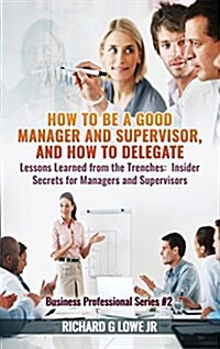 How to Be a Good Manager and Supervisor, and How to Delegate: Lessons Learned from the Trenches: Insider Secrets for Managers and Supervisors (Hardcover)