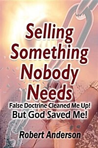 Selling Something Nobody Needs: False Doctrine Cleaned Me Up! But God Saved Me! (Paperback)