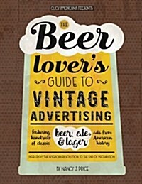 The Beer Lovers Guide to Vintage Advertising: Featuring Hundreds of Classic Beer, Ale & Lager Ads from American History (Paperback)