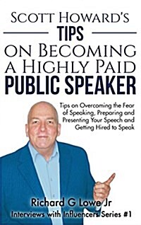 Scott Howards Tips on Becoming a Highly Paid Public Speaker: Tips on Overcoming the Fear of Speaking, Preparing and Presenting Your Speech and Gettin (Hardcover)