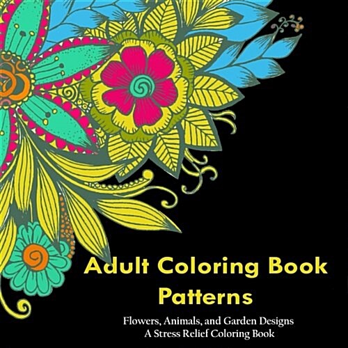 Adult Coloring Book Patterns: Flowers, Animals, and Garden Designs - A Stress Relief Coloring Book (Paperback)