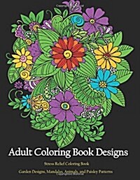 Adult Coloring Book Designs: Stress Relief Coloring: Garden Designs, Mandalas, Animals, and Paisley Patterns (Paperback)