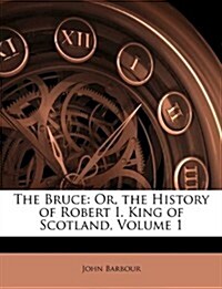 The Bruce: Or, the History of Robert I. King of Scotland, Volume 1 (Paperback)