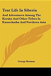 Tent Life in Siberia: And Adventures Among the Koraks and Other Tribes in Kamtchatka and Northern Asia (Paperback)