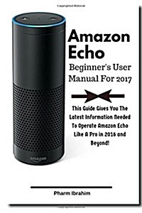 Amazon Echo Beginners User Manual For 2017: This Guide Gives You The Latest Information Needed To Operate Amazon Echo Like A Pro in 2016 And Beyond! (Paperback)