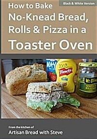 How to Bake No-Knead Bread, Rolls & Pizza in a Toaster Oven (B&w): From the Kitchen of Artisan Bread with Steve (Paperback)