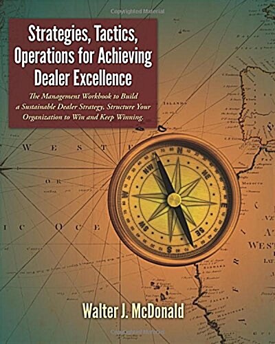 Strategies, Tactics, Operations for Achieving Dealer Excellence: How to Build a Sustainable Dealer Strategy, Structure Your Organization to Win and Ke (Paperback)