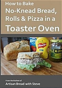 How to Bake No-Knead Bread, Rolls & Pizza in a Toaster Oven: From the Kitchen of Artisan Bread with Steve (Paperback)