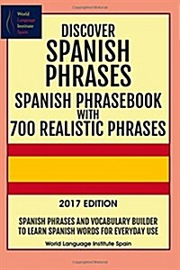 Discover Spanish Phrases: Spanish Phrasebook with 700 Realistic Phrases 2017 Ed: Spanish Phrases and Vocabulary Builder to Learn Spanish Words f (Paperback)