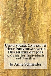 Using Social Capital to Help Individuals with Disabilities get Jobs: A Guide for Individuals and Families (Paperback)