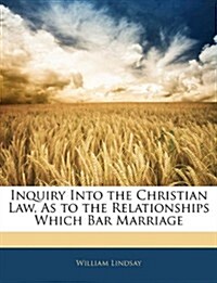 Inquiry Into the Christian Law, as to the Relationships Which Bar Marriage (Paperback)