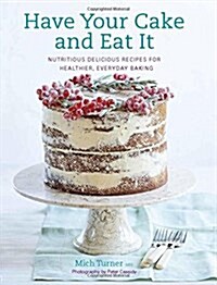 Have Your Cake and Eat it : Nutritious, Delicious Recipes for Healthier, Everyday Baking (Hardcover)