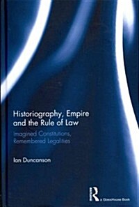 Historiography, Empire and the Rule of Law : Imagined Constitutions, Remembered Legalities (Hardcover)