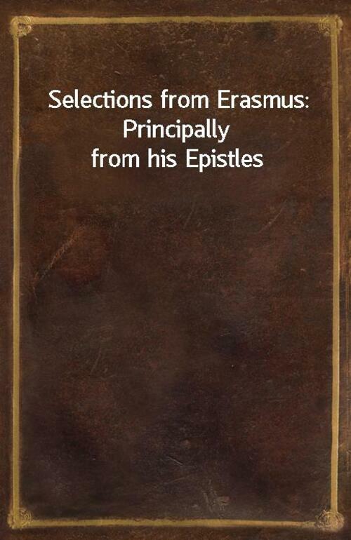 Selections from Erasmus: Principally from his Epistles