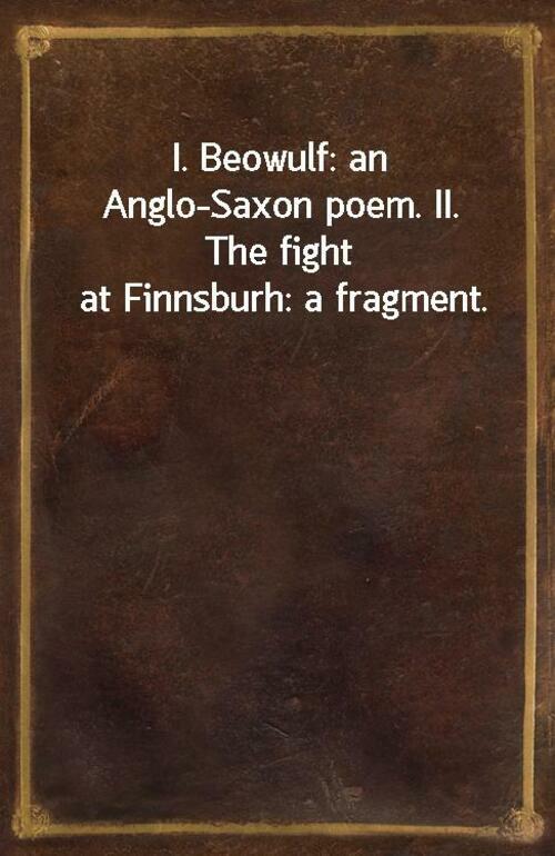 I. Beowulf: an Anglo-Saxon poem. II. The fight at Finnsburh: a fragment.