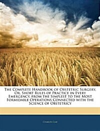 The Complete Handbook of Obstetric Surgery, Or, Short Rules of Practice in Every Emergency, from the Simplest to the Most Formidable Operations Connec (Paperback)