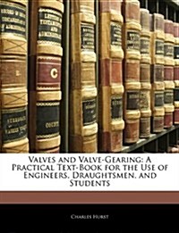 Valves and Valve-Gearing: A Practical Text-Book for the Use of Engineers, Draughtsmen, and Students (Paperback)