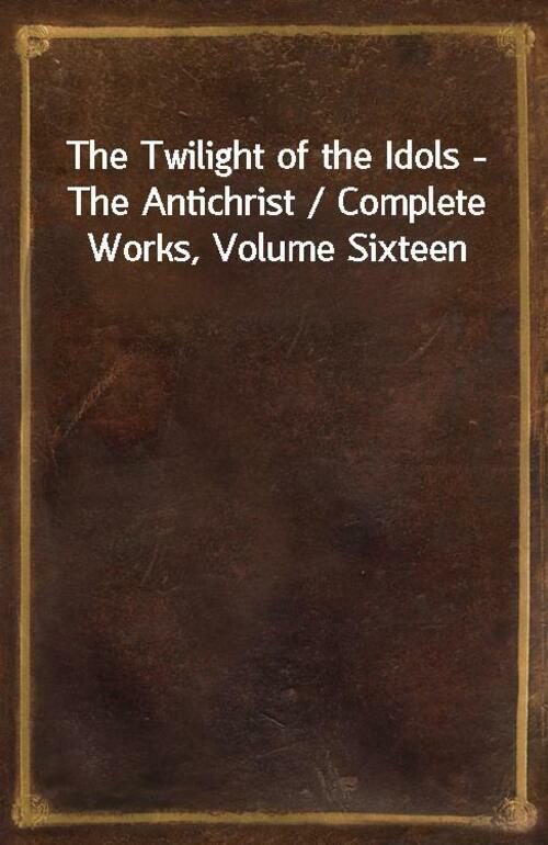 The Twilight of the Idols - The Antichrist / Complete Works, Volume Sixteen