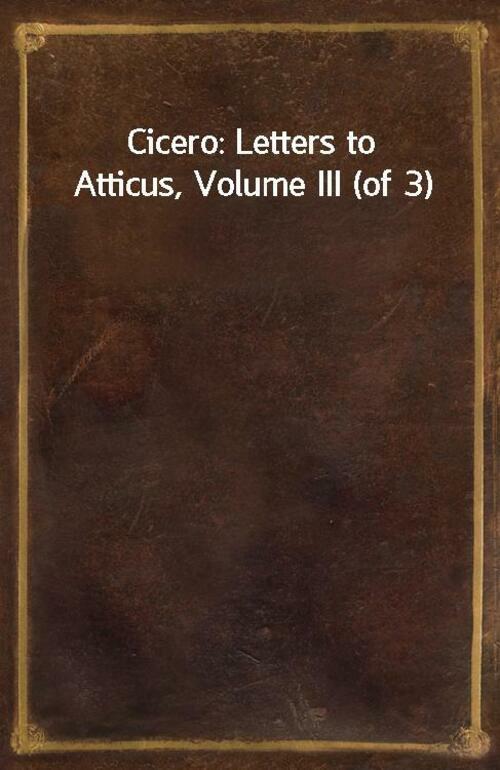 Cicero: Letters to Atticus, Volume III (of 3)